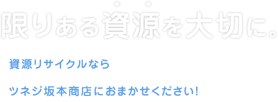 限りある資源を大切に。資源リサイクルならツネジ坂本商店におまかせください!