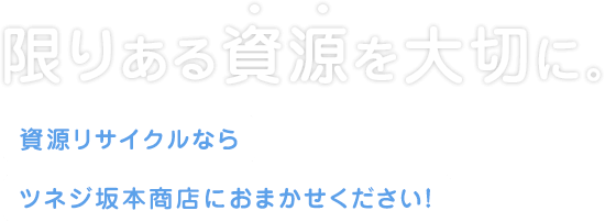 限りある資源を大切に。資源リサイクルならツネジ坂本商店におまかせください！